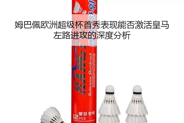 姆巴佩欧洲超级杯首秀表现能否激活皇马左路进攻的深度分析